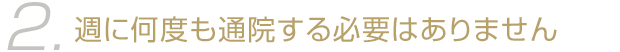 週に何度も通院する必要はありません。
